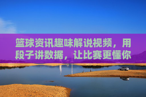 篮球资讯趣味解说视频,用段子讲数据,让比赛更懂你——一场数据与幽默的篮球狂欢