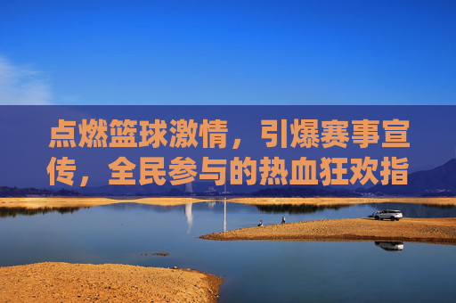 点燃篮球激情,引爆赛事宣传,全民参与的热血狂欢指南