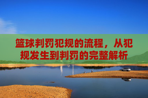 篮球判罚犯规的流程，从犯规发生到判罚的完整解析