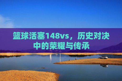 篮球活塞148vs,历史对决中的荣耀与传承