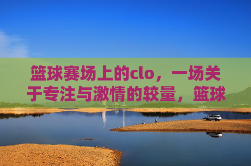 篮球赛场上的clo,一场关于专注与激情的较量,篮球赛场上的clo,一场关于专注与激情的较量