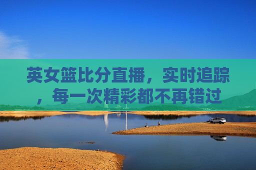 英女篮比分直播，实时追踪，每一次精彩都不再错过