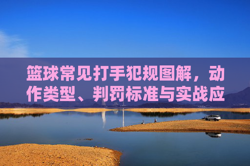 篮球常见打手犯规图解，动作类型、判罚标准与实战应对