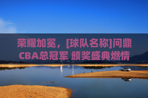 荣耀加冕，[球队名称]问鼎CBA总冠军 颁奖盛典燃情落幕，荣耀加冕，[球队名称]问鼎CBA总冠军 颁奖盛典燃情落幕
