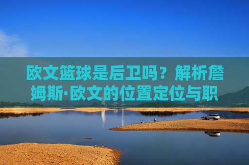 欧文篮球是后卫吗?解析詹姆斯·欧文的位置定位与职业生涯核心角色