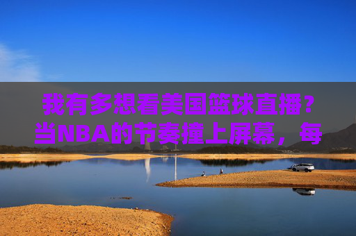 我有多想看美国篮球直播?当NBA的节奏撞上屏幕,每一帧都是心跳的共鸣,我有多想看美国篮球直播?当NBA的节奏撞上屏幕,每一帧都是心跳的共鸣