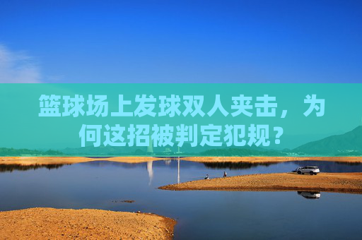 篮球场上发球双人夹击，为何这招被判定犯规？
