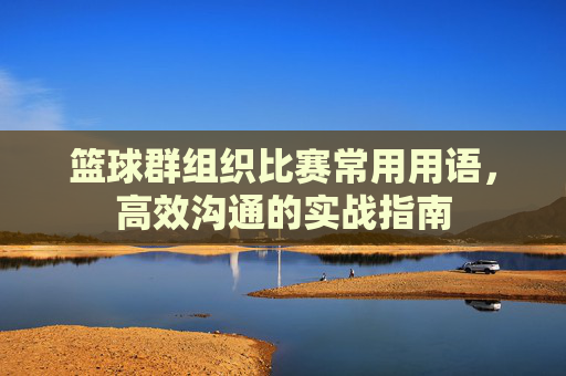 篮球群组织比赛常用用语，高效沟通的实战指南
