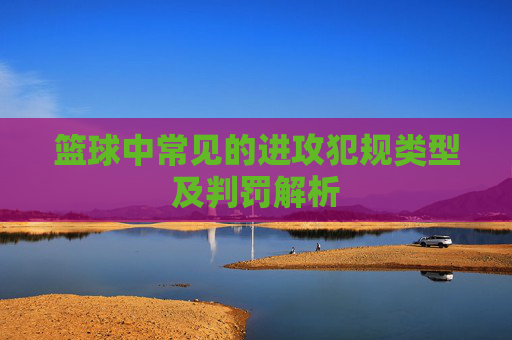 篮球中常见的进攻犯规类型及判罚解析