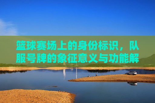 篮球赛场上的身份标识，队服号牌的象征意义与功能解析