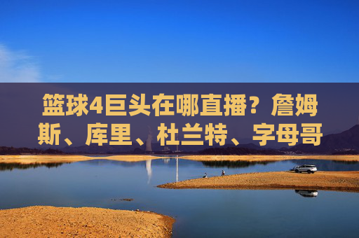 篮球4巨头在哪直播？詹姆斯、库里、杜兰特、字母哥的直播阵地解析