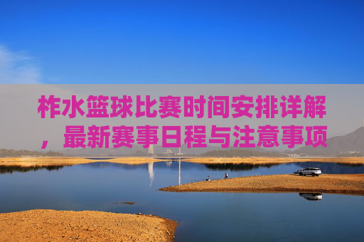 柞水篮球比赛时间安排详解,最新赛事日程与注意事项,柞水篮球比赛时间安排详解,最新赛事日程与注意事项