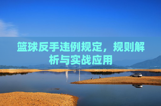 篮球反手违例规定,规则解析与实战应用
