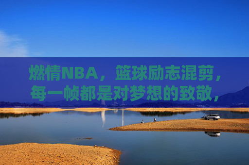 燃情NBA,篮球励志混剪,每一帧都是对梦想的致敬,燃情NBA,篮球励志混剪,每一帧都是对梦想的致敬
