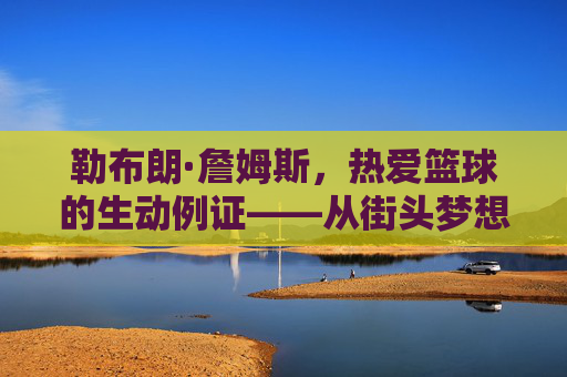 勒布朗·詹姆斯，热爱篮球的生动例证——从街头梦想到NBA传奇的执着追求