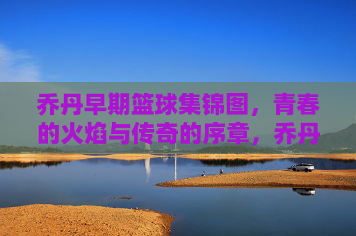 乔丹早期篮球集锦图,青春的火焰与传奇的序章,乔丹早期篮球集锦图,青春的火焰与传奇的序章