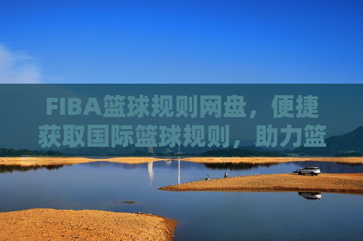 FIBA篮球规则网盘,便捷获取国际篮球规则,助力篮球教学与训练,FIBA篮球规则网盘,便捷获取国际篮球规则,助力篮球教学与训练