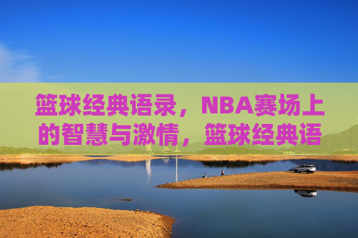 篮球经典语录,NBA赛场上的智慧与激情,篮球经典语录,NBA赛场上的智慧与激情