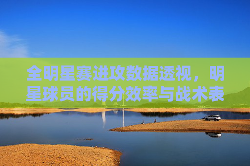 全明星赛进攻数据透视,明星球员的得分效率与战术表现分析,全明星赛进攻数据透视,明星球员得分效率与战术表现分析