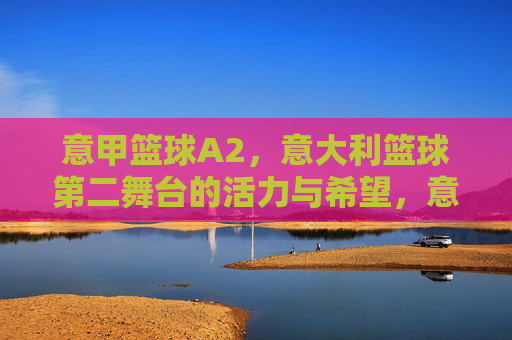 意甲篮球A2，意大利篮球第二舞台的活力与希望，意甲篮球A2，意大利篮球第二舞台的活力与希望