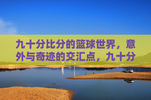 九十分比分的篮球世界,意外与奇迹的交汇点,九十分比分的篮球世界,意外与奇迹的交汇点