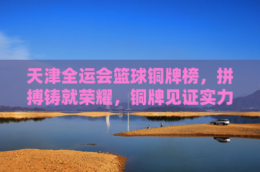 天津全运会篮球铜牌榜,拼搏铸就荣耀,铜牌见证实力,天津全运会篮球铜牌榜,拼搏铸就荣耀,铜牌见证实力