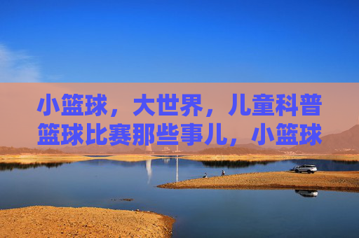 小篮球,大世界,儿童科普篮球比赛那些事儿,小篮球,大世界,儿童科普篮球比赛那些事儿