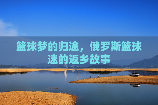 篮球梦的归途，俄罗斯篮球迷的返乡故事