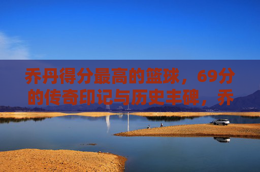 乔丹得分最高的篮球,69分的传奇印记与历史丰碑,乔丹得分最高篮球,69分的传奇印记与历史丰碑