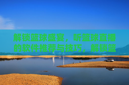 解锁篮球盛宴，听篮球直播的软件推荐与技巧，解锁篮球盛宴，听篮球直播的软件推荐与技巧