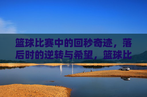 篮球比赛中的回秒奇迹,落后时的逆转与希望,篮球比赛回秒奇迹,落后时的逆转与希望