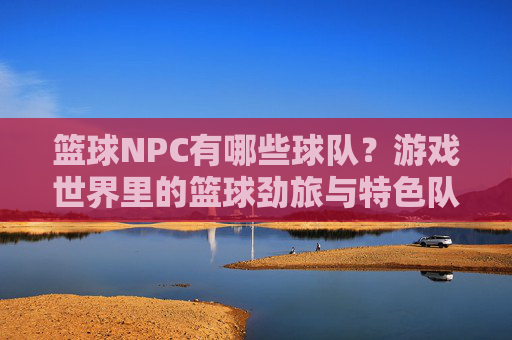 篮球NPC有哪些球队？游戏世界里的篮球劲旅与特色队伍，游戏世界里的篮球劲旅，篮球NPC球队盘点与特色队伍