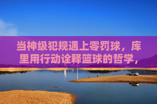 当神级犯规遇上零罚球,库里用行动诠释篮球的哲学,当神级犯规遇上零罚球,库里用行动诠释篮球的哲学