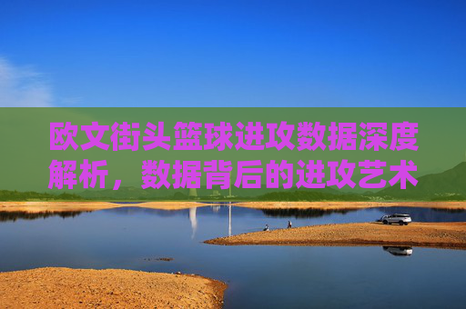 欧文街头篮球进攻数据深度解析,数据背后的进攻艺术与战术价值,欧文街头篮球进攻数据深度解析,数据背后的进攻艺术与战术价值