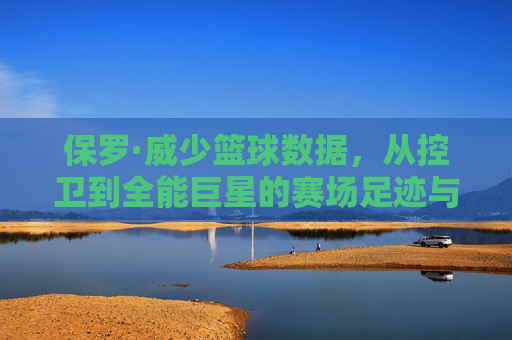 保罗·威少篮球数据,从控卫到全能巨星的赛场足迹与数据解读,保罗·威少篮球数据,从控卫到全能巨星的赛场足迹与数据解读