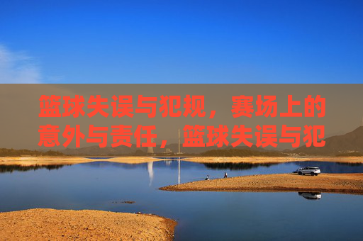 篮球失误与犯规,赛场上的意外与责任,篮球失误与犯规,赛场上的意外与责任