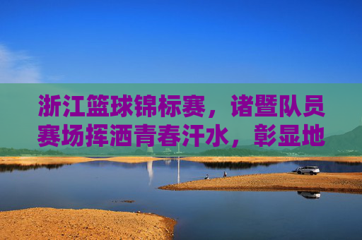 浙江篮球锦标赛,诸暨队员赛场挥洒青春汗水,彰显地方篮球新力量,浙江篮球锦标赛,诸暨队员挥洒青春汗水,彰显地方篮球新力量