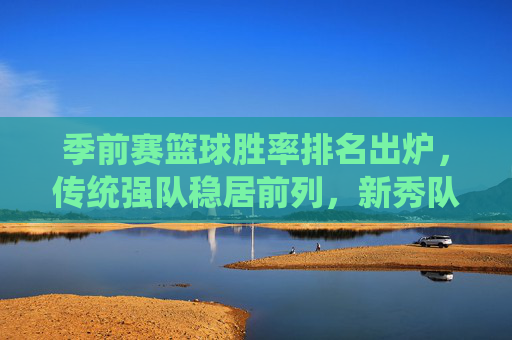 季前赛篮球胜率排名出炉,传统强队稳居前列,新秀队伍展现潜力与挑战,季前赛篮球胜率排名出炉,传统强队稳居前列,新秀队伍展现潜力与挑战