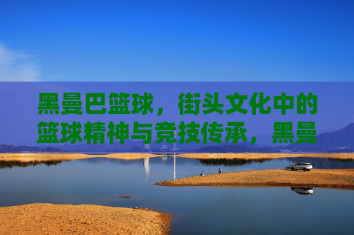黑曼巴篮球，街头文化中的篮球精神与竞技传承，黑曼巴篮球，街头文化中的篮球精神与竞技传承