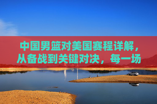 中国男篮对美国赛程详解,从备战到关键对决,每一场都是挑战与荣耀的见证,中国男篮对美国赛程详解,从备战到关键对决,每一场都是挑战与荣耀的见证