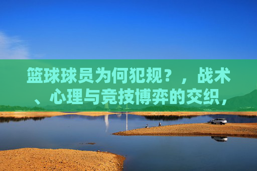 篮球球员为何犯规？，战术、心理与竞技博弈的交织，篮球球员为何犯规？，战术、心理与竞技博弈的交织