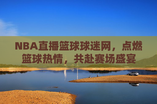 NBA直播篮球球迷网,点燃篮球热情,共赴赛场盛宴