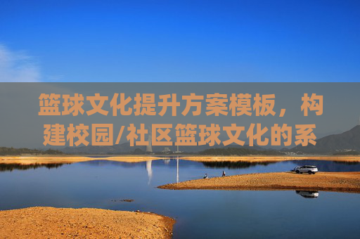篮球文化提升方案模板,构建校园/社区篮球文化的系统路径与实践指南,篮球文化提升方案模板,构建校园/社区篮球文化的系统路径与实践指南
