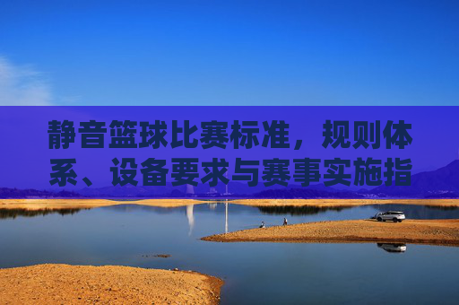 静音篮球比赛标准，规则体系、设备要求与赛事实施指南