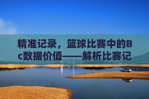 精准记录，篮球比赛中的Bc数据价值——解析比赛记录的深层意义