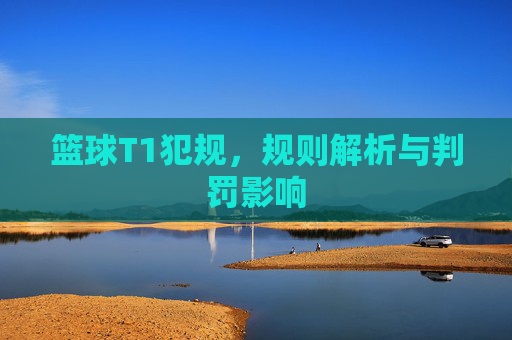 篮球T1犯规,规则解析与判罚影响