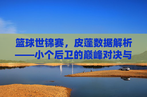 篮球世锦赛,皮蓬数据解析——小个后卫的巅峰对决与历史贡献,篮球世锦赛皮蓬数据解析,小个后卫的巅峰对决与历史贡献
