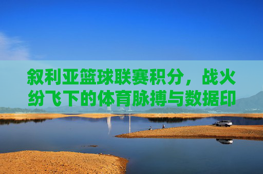 叙利亚篮球联赛积分,战火纷飞下的体育脉搏与数据印记