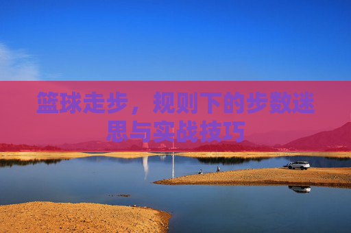 篮球走步，规则下的步数迷思与实战技巧