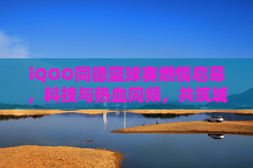 iQOO同德篮球赛燃情启幕,科技与热血同频,共筑城市体育新活力,iQOO同德篮球赛燃情启幕,科技与热血同频,共筑城市体育新活力